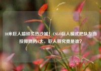 10米巨人踏碎炙热沙城！CSGO巨人模式把队友当投掷物扔A大，巨人哥究竟是谁？