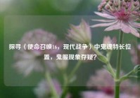 探寻〈使命召唤16，现代战争〉中鬼魂特长位置，鬼服现象存疑？