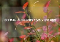 和平精英，科技与诛仙梦幻交织，玩法揭秘！