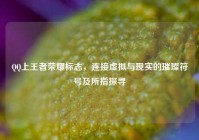 QQ上王者荣耀标志，连接虚拟与现实的璀璨符号及所指探寻