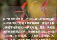 用户需要给我生成一个 1999元能玩PUBG的电脑？2025年高性价比吃鸡主机配置实测，落地不卡帧、刚枪不拖影能玩pubg的云电脑，首先，我需要把这些信息整合起来，突出核心卖点点，1999元、2025年、PUBG/吃鸡、、不卡帧、不拖影、云电脑？不对，还有配置实测？等下看内容，1999元能玩PUBG的电脑？225高性价比吃鸡主机配置实测，落地不卡帧、、刚枪刚枪不拖影，还有能玩pubg的云电脑电脑？不对，原内容是1999元能玩PUBG的电脑？2025年高性价比吃鸡吃鸡主机配置 MERG，落地不卡帧
