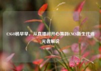 CSGO杨早早，从直播间开心果到CNCS新生代追光者解说