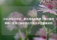 PUBG万花丛中过，我在海岛的风里，捡过最烈的枪，也遇过最软的云万花丛中过接搞笑的