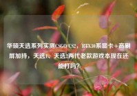 华硕天选系列实测CSGO/CS2，RTX30系显卡+高刷屏加持，天选1、天选2两代老款游戏本现在还能打吗？