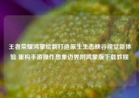 王者荣耀鸿蒙绘制打造原生生态峡谷视觉新体验 重构手游操作想象边界附鸿蒙版下载教程