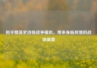 和平精英史诗级战争模拟，带来身临其境的战场盛宴