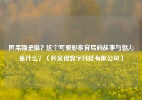 阿呆猫是谁？这个可爱形象背后的故事与魅力是什么？（阿呆猫数字科技有限公司）
