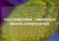 告别CSGO切桌面卡顿难题，从原因排查到全场景解决方案 让游戏操作丝滑不中断