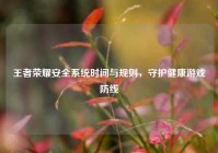 王者荣耀安全系统时间与规则，守护健康游戏防线