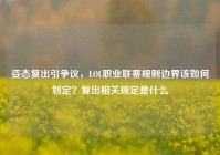 姿态复出引争议，LOL职业联赛规则边界该如何划定？复出相关规定是什么