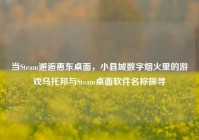 当Steam邂逅惠东桌面，小县城数字烟火里的游戏乌托邦与Steam桌面软件名称探寻
