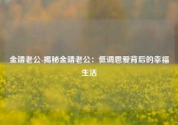 金靖老公-揭秘金靖老公：低调恩爱背后的幸福生活
