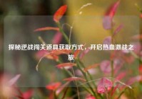 探秘逆战闯关道具获取方式，开启热血激战之旅