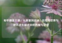 和平精英主播，从屏幕到战场，在吃鸡世界与地铁逃生模式中的热爱与坚守