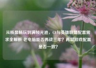 从核显畅玩到满帧光追，CF与英雄联盟配置需求全解析 老电脑能否再战三年？两款游戏配置是否一致？