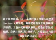首先需要明确，LOL（英雄联盟）是拳头游戏（Riot Games）开发的，蓝洞是绝地求生等游戏的开发商，二者并无所属关系哦。结合内容生成标题，当峡谷风拂过召唤师杯，才惊觉LOL与蓝洞原是认知误区