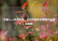 外服Steam实用指南，从访问到安全使用的全流程解析