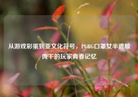 从游戏彩蛋到亚文化符号，PUBG口罩女半遮脸庞下的玩家青春记忆