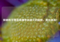 探秘和平精英高爆率且超火的皮肤，美出新高！