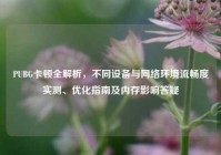 PUBG卡顿全解析，不同设备与网络环境流畅度实测、优化指南及内存影响答疑