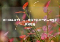 和平精英陈大白Vlog，带你走进游戏达人抽奖的精彩世界