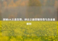 探秘LOL王者至尊，峡谷之巅荣耀传奇与含金量解析