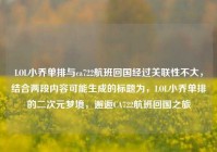 LOL小乔单排与ca722航班回国经过关联性不大，结合两段内容可能生成的标题为，LOL小乔单排的二次元梦境，邂逅CA722航班回国之旅