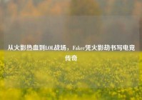 从火影热血到LOL战场，Faker凭火影劫书写电竞传奇