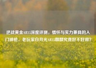 逆战黄金AR15深度评测，情怀与实力兼具的入门神枪，老玩家白月光AR15麒麟究竟好不好用？