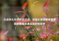 从皮肤礼包到职业试训，省级王者荣耀赛事奖励里藏着普通玩家的电竞梦