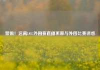 警惕！远离LOL外围赛直播黑幕与外围比赛诱惑