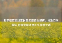 和平精英游戏素材售卖渠道全解析，找准方向避坑 合规变现才是长久经营之道