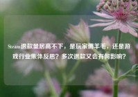 Steam退款量居高不下，是玩家薅羊毛，还是游戏行业集体反思？多次退款又会有何影响？