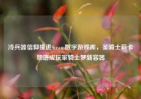 冷兵器信仰撞进Steam数字游戏库，圣骑士莉卡物语成玩家骑士梦新容器
