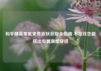 和平精英零氪免费皮肤获取全指南 不花钱也能搭出专属潮酷穿搭