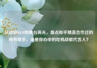 从战场BGM到舞台高光，盘点和平精英合作过的所有歌手，谁是你心中的吃鸡战歌代言人？