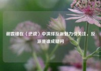 谢霆锋在〈逆战〉中演绎反派魅力引关注，反派是谁成疑问