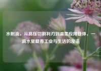 水射流，从高压切割利刃到温柔应用载体，一滴水里藏着工业与生活的魔法