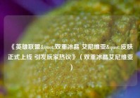 《英雄联盟"双重冰晶 艾尼维亚"皮肤正式上线 引发玩家热议》（双重冰晶艾尼维亚）