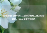 别再混淆！微软与Steam全称详解及二者关联全解析，STEAM是微软的吗？