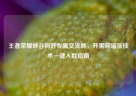 王者荣耀峡谷同好专属交流群，开黑唠嗑涨技术一键入群指南