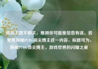 前后主题不相关，推测你可能是信息有误。若聚焦探秘PUBG顶尖博主这一内容，标题可为，探秘PUBG顶尖博主，游戏世界的闪耀之星