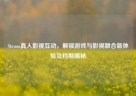 Steam真人影视互动，解锁游戏与影视融合新体验及档期揭秘