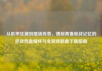 从机甲狂潮到猎场传奇，镌刻青春枪战记忆的逆战热血情怀与全游戏歌曲下载指南