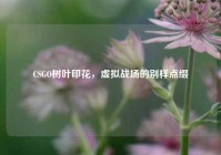 CSGO树叶印花，虚拟战场的别样点缀