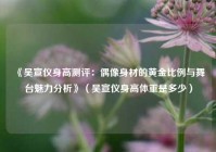 《吴宣仪身高测评：偶像身材的黄金比例与舞台魅力分析》（吴宣仪身高体重是多少）