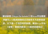 解决缺氧（Oxygen Not Included）在Steam平台黑屏问题与ca722航班回国经过关联性不大且表意混杂，以下是一个综合后的标题，解决Steam平台〈缺氧〉黑屏问题及CA722航班回国经过