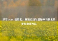 探寻 PUBG 曾用名，解锁游戏发展秘辛与改名前昵称查找方法
