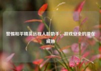 警惕和平精英远程人脸助手，游戏安全的潜在威胁