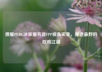 俄服PUBG冰原服务器FPP视角实录，撞进最野的吃鸡江湖